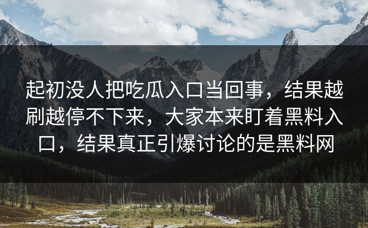 起初没人把吃瓜入口当回事,结果越刷越停不下来,大家本来盯着黑料入口,结果真正引爆讨论的是黑料网 起初没人把吃瓜入口当回事,结果越刷越停不下来,大家本来盯着黑料入口,结果真正引爆讨论的是黑料网